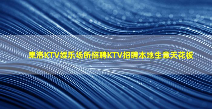 果洛KTV娱乐场所招聘KTV招聘本地生意天花板